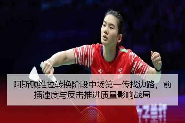 阿斯顿维拉转换阶段中场第一传找边路，前插速度与反击推进质量影响战局