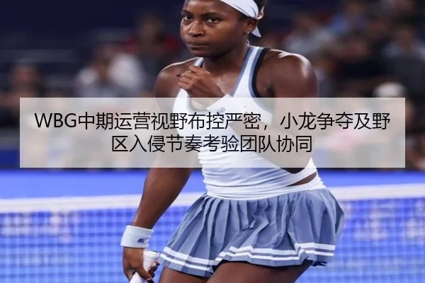 WBG中期运营视野布控严密，小龙争夺及野区入侵节奏考验团队协同