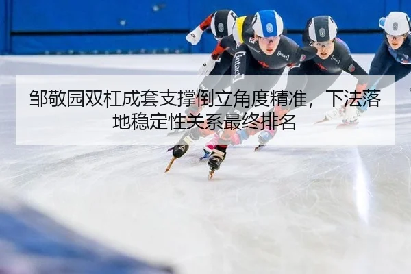 邹敬园双杠成套支撑倒立角度精准，下法落地稳定性关系最终排名
